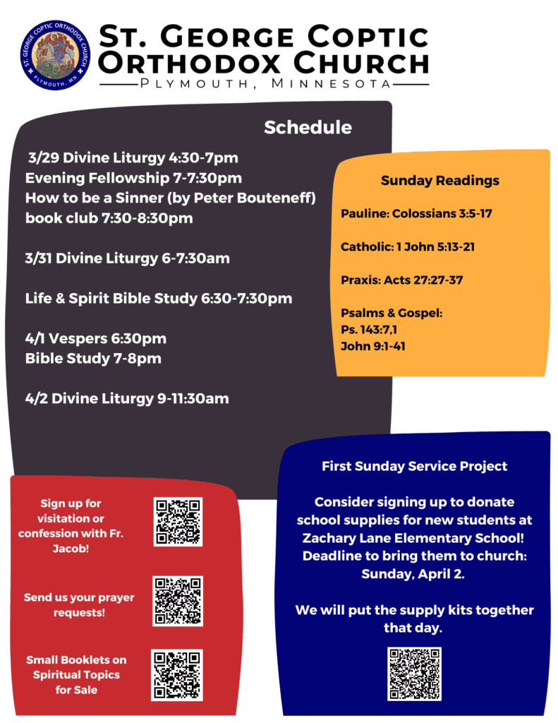 Bulletin with schedule: 3/29 Divine Liturgy 4:30-7pm Evening Fellowship 7-7:30pm How to be a Sinner (by Peter Bouteneff) book club 7:30-8:30pm 3/31 Divine Liturgy 6-7:30am Life & Spirit Bible Study 6:30-7:30pm 4/1 Vespers 6:30pm Bible Study 7-8pm 4/2 Divine Liturgy 9-11:30am Sunday Readings include Pauline: Colossians 3:5-17 Catholic: 1 John 5:13-21 Praxis: Acts 27:27-37 Psalms & Gospel: Ps. 143:7,1 John 9:1-41 Lower left corner includes QR codes for visitation, confession, prayer requests, and spiritual booklets for sale. Lower right corner reminds people to sign up for school supplies and bring them by this Sunday, April 2, to pack for Zachary Lane Elementary School. QR code included.