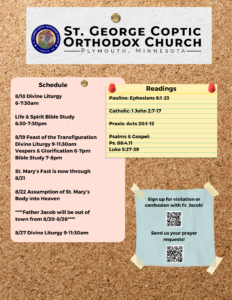 Weekly Bulletin with Schedule: 8/18 Divine Liturgy 6-7:30am Life & Spirit Bible Study 6:30-7:30pm 8/19 Feast of the Transfiguration Divine Liturgy 9-11:30am Vespers & Glorification 6-7pm Bible Study 7-8pm St. Mary’s Fast is now through 8/21 8/22 Assumption of St. Mary's Body into Heaven ****Father Jacob will be out of town from 8/20-8/26**** 8/27 Divine Liturgy 9-11:30am Readings include: Pauline: Ephesians 6:1-23 Catholic: 1 John 2:7-17 Praxis: Acts 20:1-12 Psalms & Gospel: Ps. 88:4,11 Luke 5:27-39 Bottom right includes QR codes for confession sign-up and prayer requests.