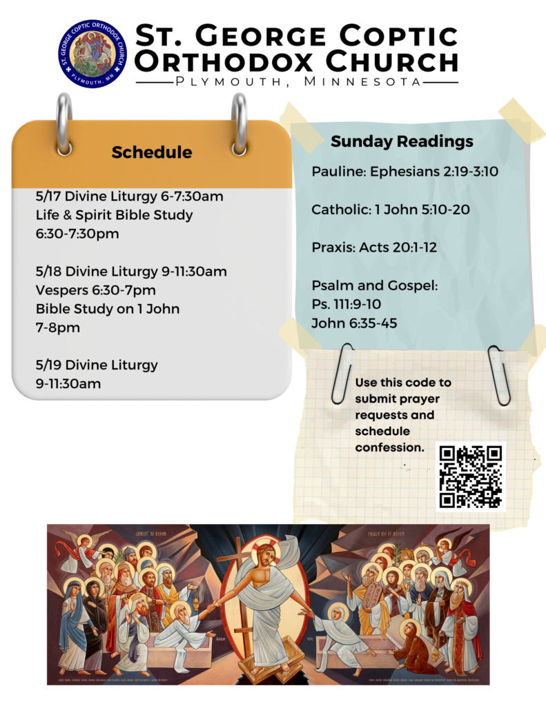 Bulletin with Schedule: 5/17 Divine Liturgy 6-7:30am Life & Spirit Bible Study 6:30-7:30pm 5/18 Divine Liturgy 9-11:30am Vespers 6:30-7pm Bible Study on 1 John 7-8pm 5/19 Divine Liturgy 9-11:30am Sunday Readings: Pauline: Ephesians 2:19-3:10 Catholic: 1 John 5:10-20 Praxis: Acts 20:1-12 Psalm and Gospel: Ps. 111:9-10 John 6:35-45 QR code to submit prayer requests and sign up for confession in lower right corner. Bottom of page includes icon of Christ bringing up the dead from Hades.