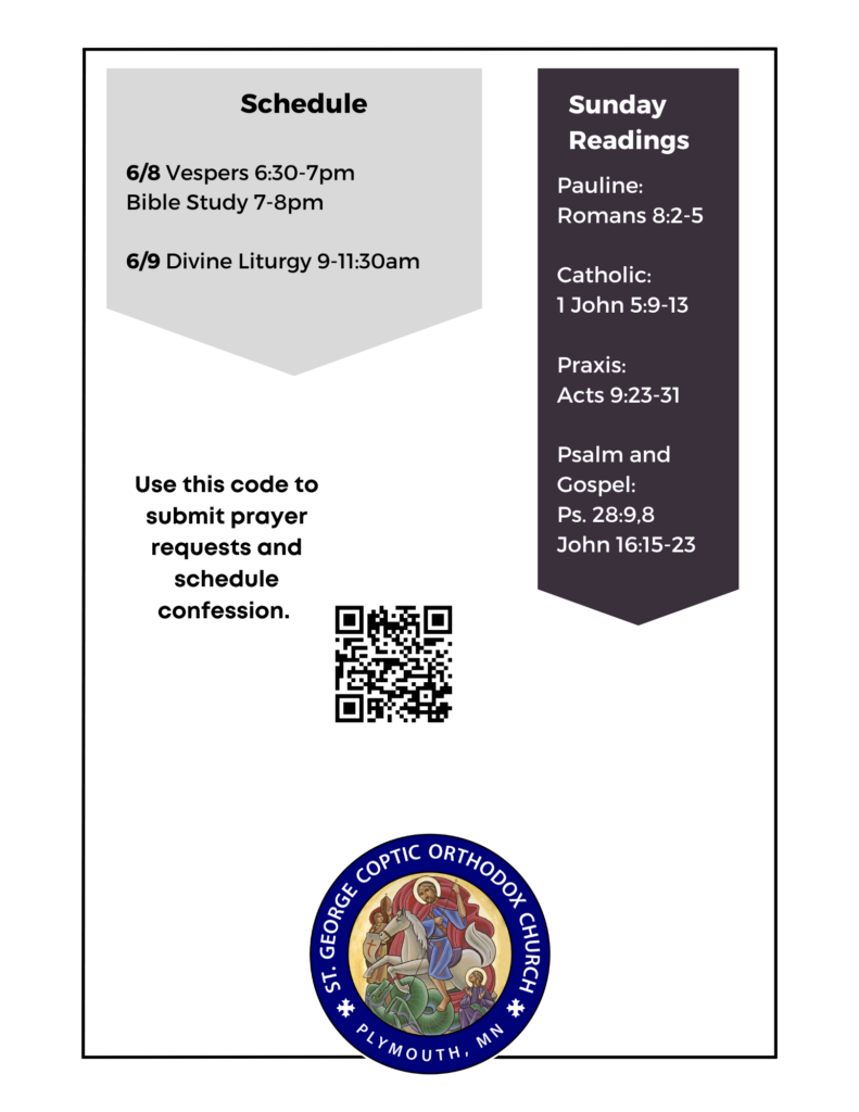 Weekly Bulletin: Schedule: 6/8 Vespers 6:30-7pm Bible Study 7-8pm 6/9 Divine Liturgy 9-11:30am Sunday Readings: Pauline: Romans 8:2-5 Catholic: 1 John 5:9-13 Praxis: Acts 9:23-31 Psalm and Gospel: Ps. 28:9,8 John 16:15-23 QR code to submit prayer requests and schedule confession in left column.
