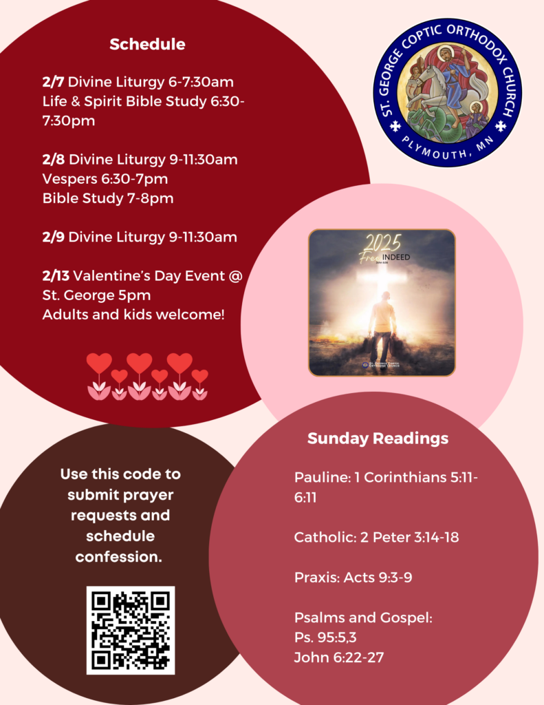 Weekly Bulletin with schedule: 2/7 Divine Liturgy 6-7:30am Life & Spirit Bible Study 6:30-7:30pm 2/8 Divine Liturgy 9-11:30am Vespers 6:30-7pm Bible Study 7-8pm 2/9 Divine Liturgy 9-11:30am 2/13 Valentine’s Day Event @ St. George 5pm Adults and kids welcome! QR code to submit prayer requests in lower left corner. Mid-page on right reads 2025: Free Indeed, with man pictured carrying baggage to the cross. Beneath that, the Sunday Readings: Pauline: 1 Corinthians 5:11-6:11 Catholic: 2 Peter 3:14-18 Praxis: Acts 9:3-9 Psalms and Gospel: Ps. 95:5,3 John 6:22-27 Background in pink and red for Valentine's Day. St. George logo in upper right corner.
