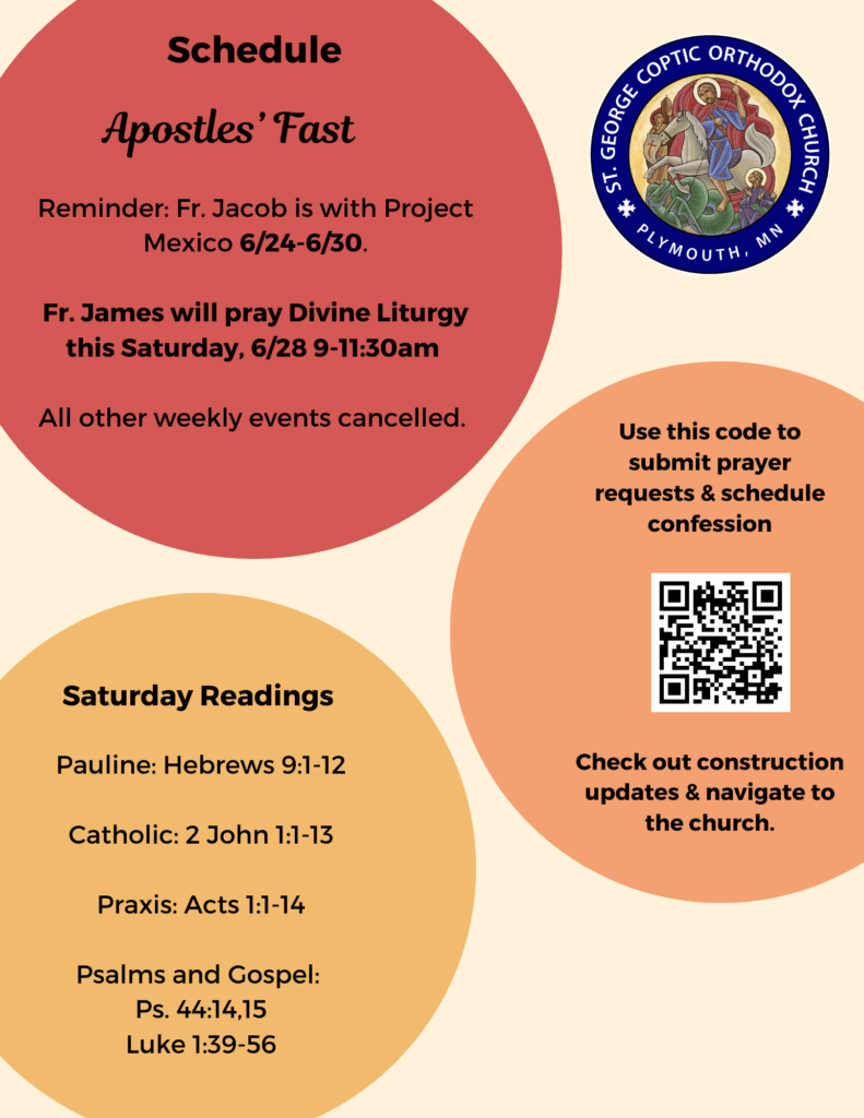 Weekly Bulletin with Schedule: Apostles' Fast. Reminder: Fr. Jacob is with Project Mexico 6/24-6/30. Fr. James will pray Divine Liturgy this Saturday, 6/28 9-11:30am All other weekly events cancelled. Saturday Readings: Pauline: Hebrews 9:1-12 Catholic: 2 John 1:1-13 Praxis: Acts 1:1-14 Psalms and Gospel: Ps. 44:14,15 Luke 1:39-56 QR code in mid right column to submit prayer requests, schedule confession, and find street construction updates.