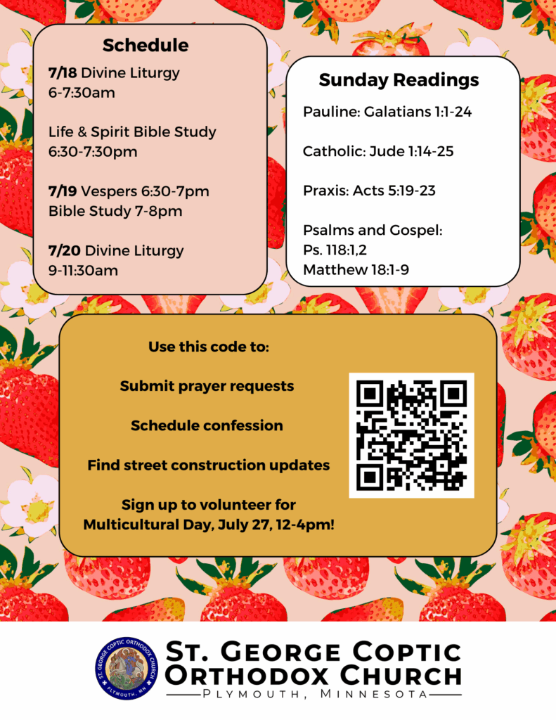 Weekly Bulletin with Schedule: 7/18 Divine Liturgy 6-7:30am Life & Spirit Bible Study 6:30-7:30pm 7/19 Vespers 6:30-7pm Bible Study 7-8pm 7/20 Divine Liturgy 9-11:30am Sunday Readings Include: Pauline: Galatians 1:1-24 Catholic: Jude 1:14-25 Praxis: Acts 5:19-23 Psalms and Gospel: Ps. 118:1,2 Matthew 18:1-9 QR code on mid-right. Use this code to: Submit prayer requests, schedule confession, Find street construction updates, and sign up to volunteer for Multicultural Day, July 27, 12-4pm. Strawberries decorate background.