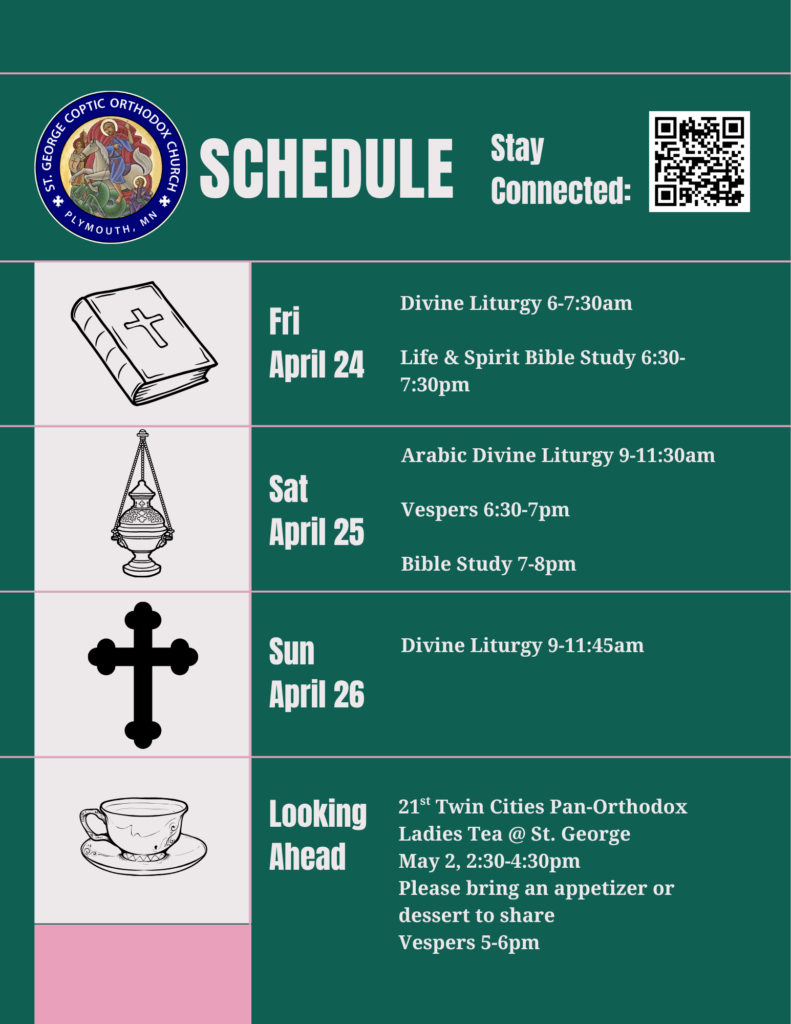 Weekly Bulletin with Schedule: 4/24 Divine Liturgy 6-7:30am Life and Spirit Bible Study 6:30-7:30pm 4/25 Arabic Divine Liturgy 9-11:30am Vespers 6:30-7pm Bible Study 7-8pm 4/26 Divine Liturgy 9-11:45am Looking Ahead: 21st Twin Cities Pan-Orthodox Ladies Tea @ St. George May 2, 2:30-4:30pm Please bring an appetizer or dessert to share Vespers 5-6pm